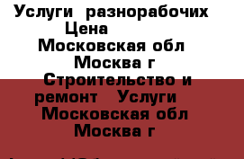 Услуги  разнорабочих › Цена ­ 1 500 - Московская обл., Москва г. Строительство и ремонт » Услуги   . Московская обл.,Москва г.